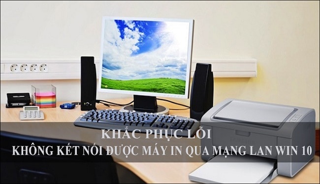 cach-khac-phuc-loi-khong-ket-noi-duoc-may-in-qua-mang-lan-win-10