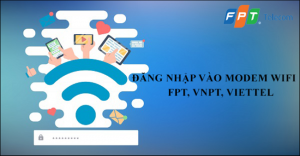Cách đăng nhập vào Modem Wifi các nhà mạng FPT, VNPT và Viettel