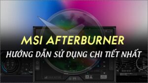 MSI Afterburner là gì? Hướng dẫn sử dụng Msi Afterburner